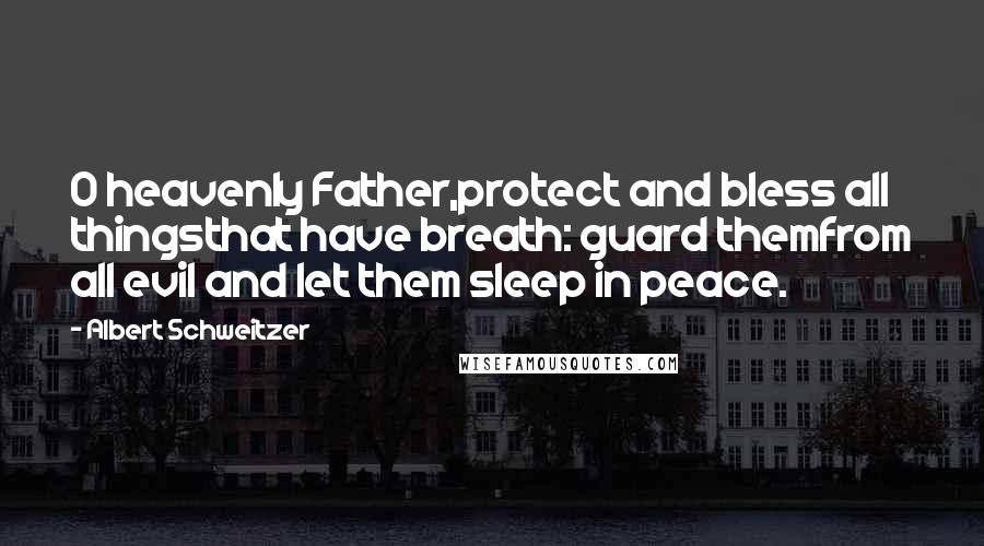 Albert Schweitzer Quotes: O heavenly Father,protect and bless all thingsthat have breath: guard themfrom all evil and let them sleep in peace.