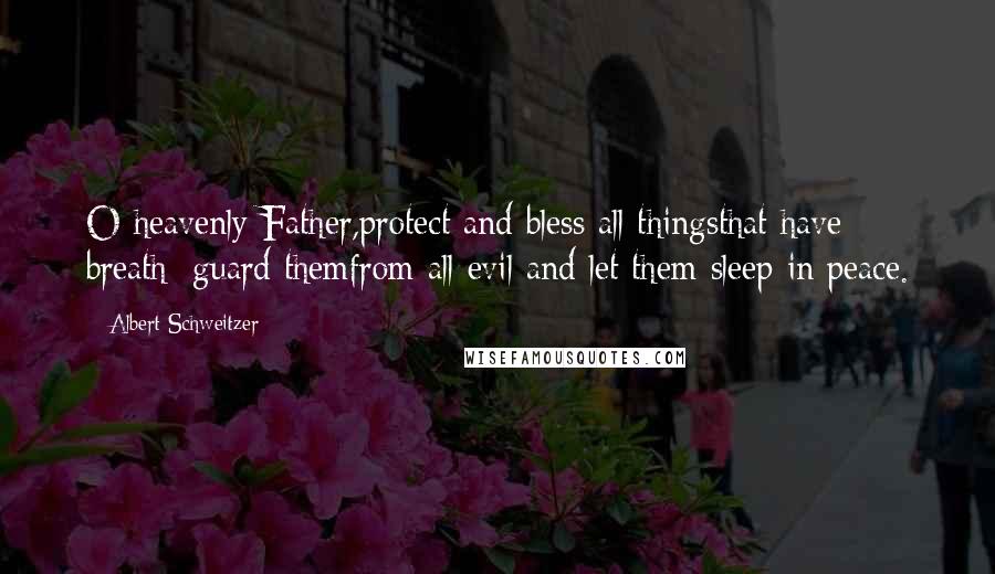 Albert Schweitzer Quotes: O heavenly Father,protect and bless all thingsthat have breath: guard themfrom all evil and let them sleep in peace.