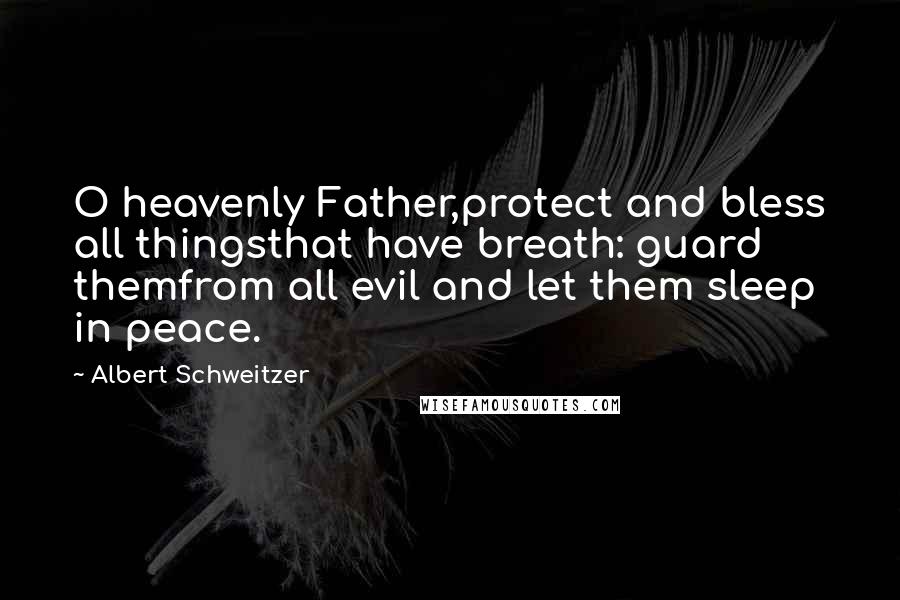 Albert Schweitzer Quotes: O heavenly Father,protect and bless all thingsthat have breath: guard themfrom all evil and let them sleep in peace.