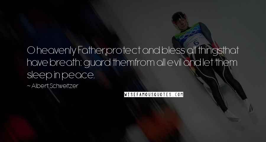 Albert Schweitzer Quotes: O heavenly Father,protect and bless all thingsthat have breath: guard themfrom all evil and let them sleep in peace.