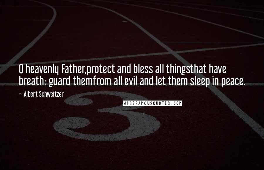 Albert Schweitzer Quotes: O heavenly Father,protect and bless all thingsthat have breath: guard themfrom all evil and let them sleep in peace.