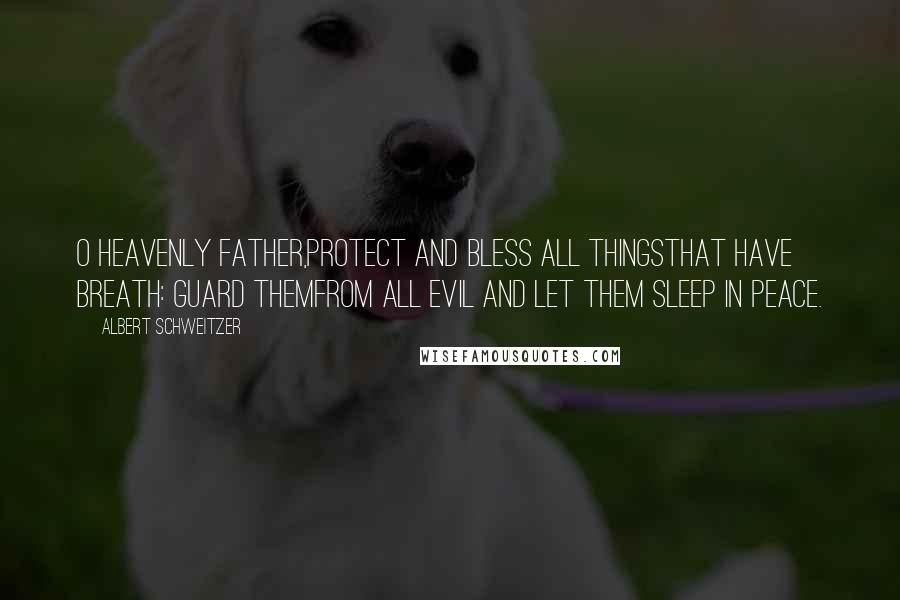 Albert Schweitzer Quotes: O heavenly Father,protect and bless all thingsthat have breath: guard themfrom all evil and let them sleep in peace.