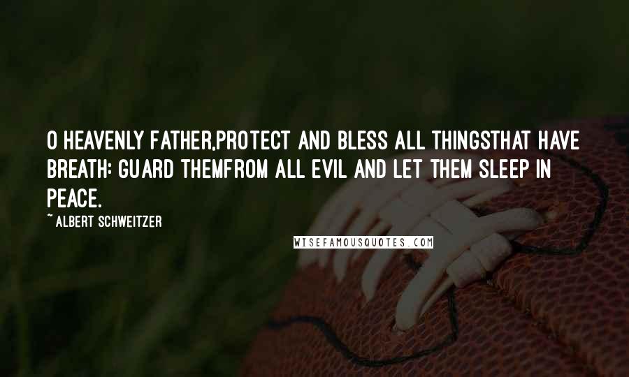 Albert Schweitzer Quotes: O heavenly Father,protect and bless all thingsthat have breath: guard themfrom all evil and let them sleep in peace.