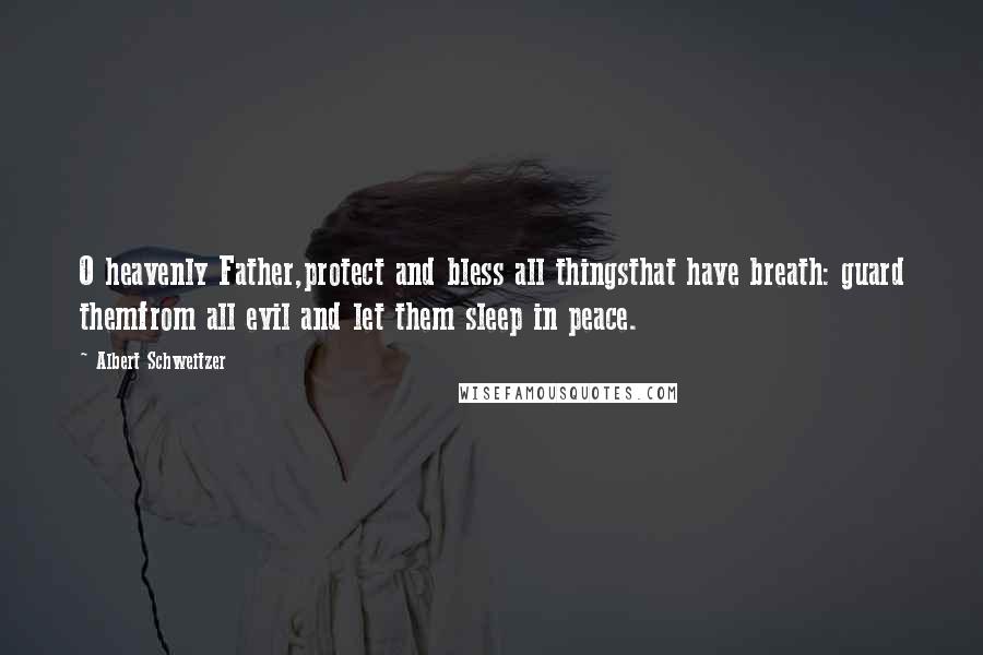 Albert Schweitzer Quotes: O heavenly Father,protect and bless all thingsthat have breath: guard themfrom all evil and let them sleep in peace.