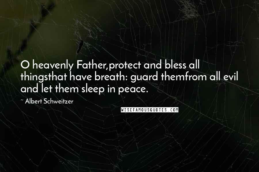 Albert Schweitzer Quotes: O heavenly Father,protect and bless all thingsthat have breath: guard themfrom all evil and let them sleep in peace.