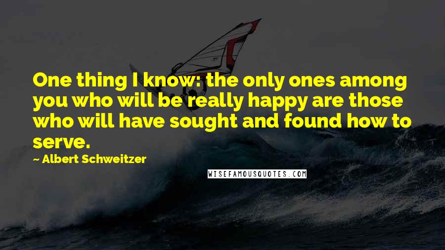 Albert Schweitzer Quotes: One thing I know: the only ones among you who will be really happy are those who will have sought and found how to serve.