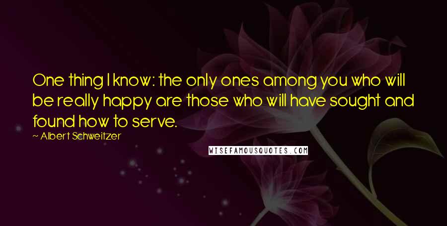 Albert Schweitzer Quotes: One thing I know: the only ones among you who will be really happy are those who will have sought and found how to serve.