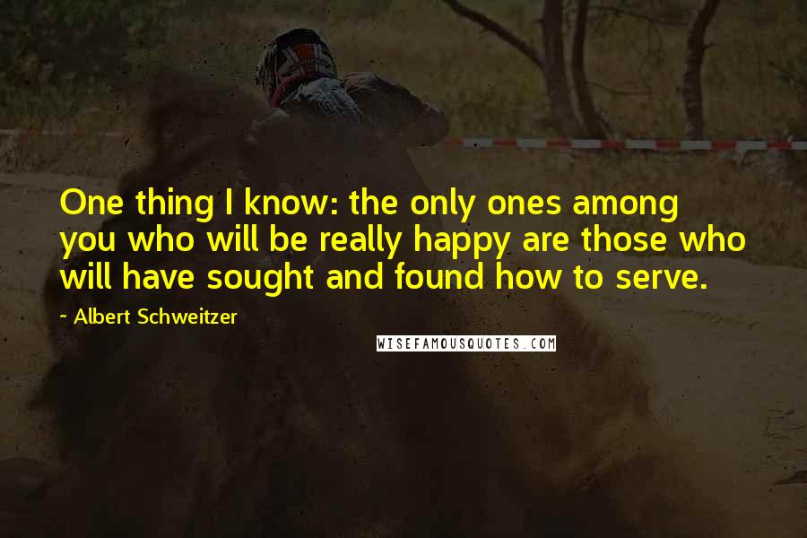 Albert Schweitzer Quotes: One thing I know: the only ones among you who will be really happy are those who will have sought and found how to serve.