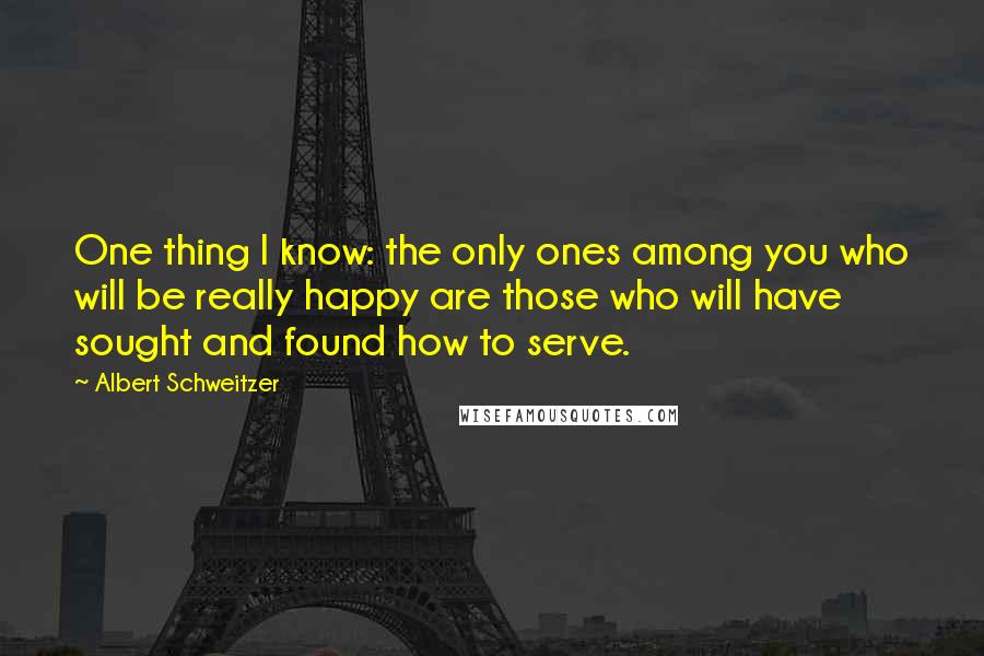 Albert Schweitzer Quotes: One thing I know: the only ones among you who will be really happy are those who will have sought and found how to serve.