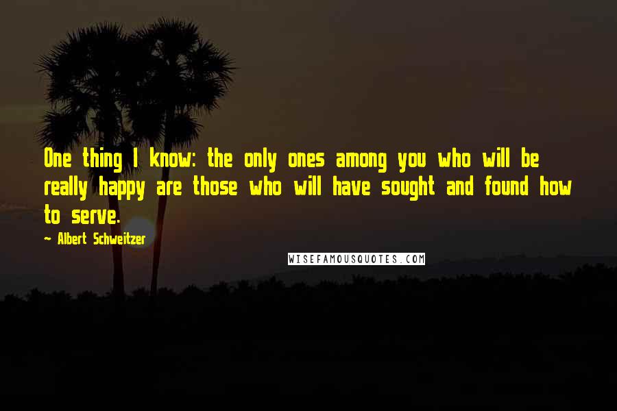 Albert Schweitzer Quotes: One thing I know: the only ones among you who will be really happy are those who will have sought and found how to serve.