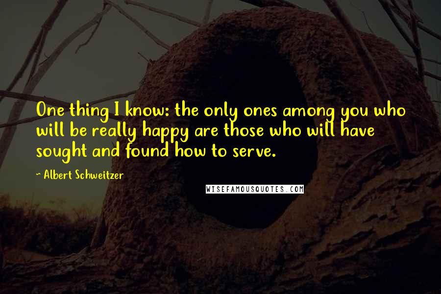 Albert Schweitzer Quotes: One thing I know: the only ones among you who will be really happy are those who will have sought and found how to serve.