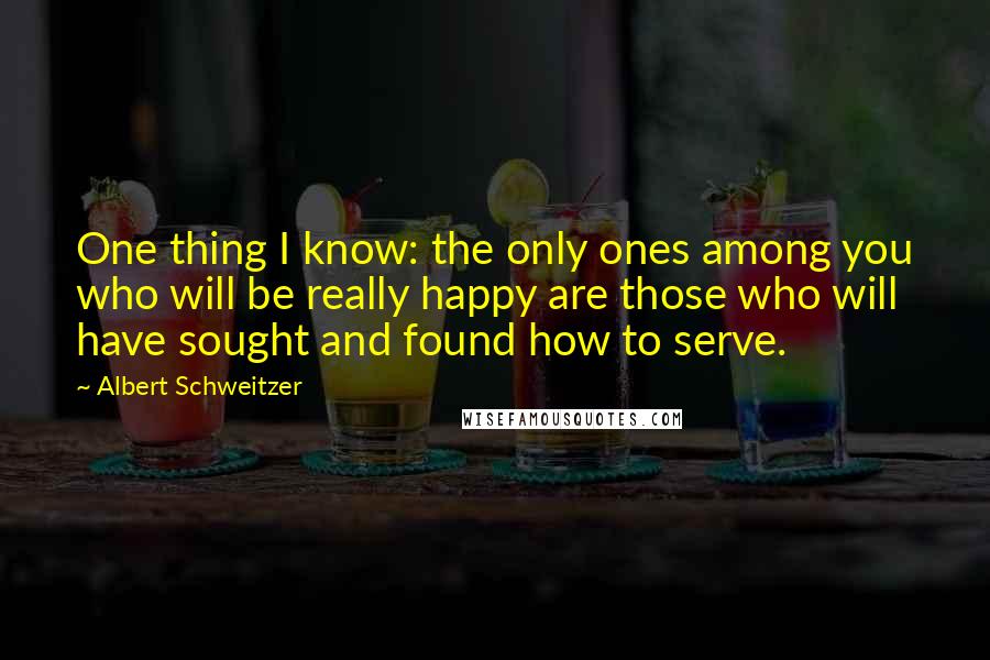 Albert Schweitzer Quotes: One thing I know: the only ones among you who will be really happy are those who will have sought and found how to serve.