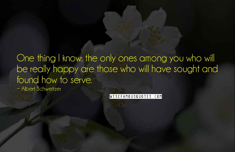 Albert Schweitzer Quotes: One thing I know: the only ones among you who will be really happy are those who will have sought and found how to serve.