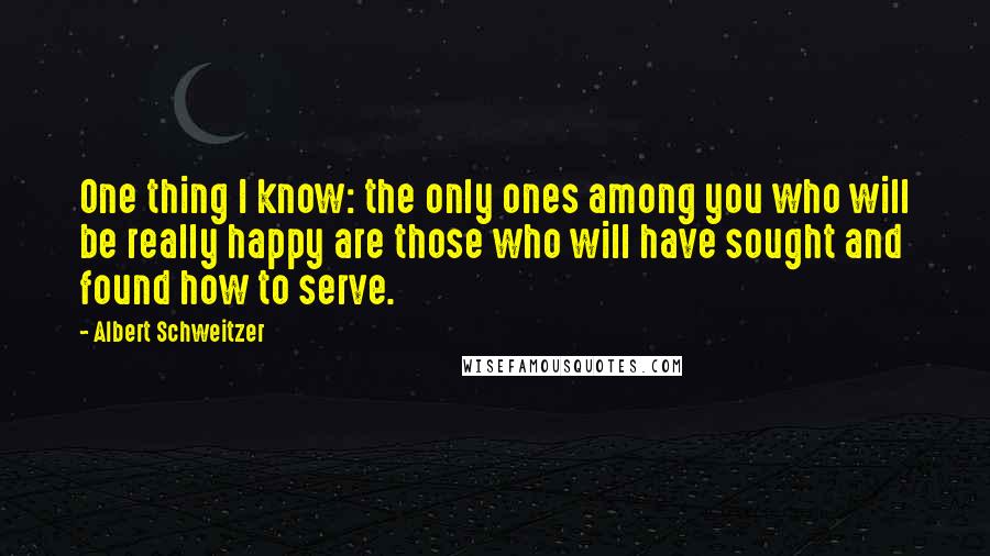 Albert Schweitzer Quotes: One thing I know: the only ones among you who will be really happy are those who will have sought and found how to serve.