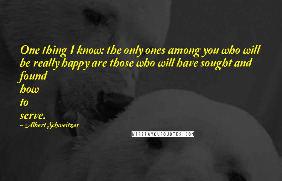 Albert Schweitzer Quotes: One thing I know: the only ones among you who will be really happy are those who will have sought and found how to serve.