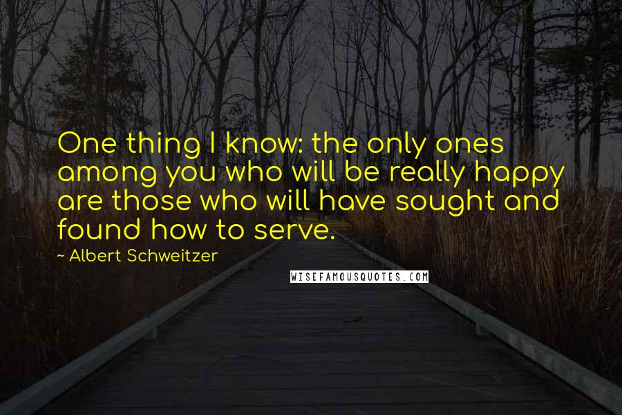 Albert Schweitzer Quotes: One thing I know: the only ones among you who will be really happy are those who will have sought and found how to serve.