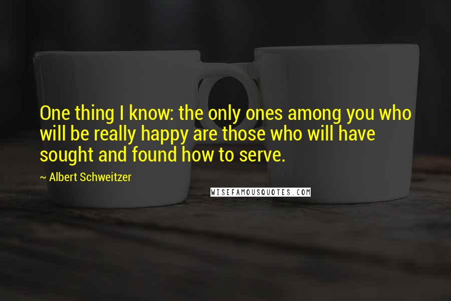 Albert Schweitzer Quotes: One thing I know: the only ones among you who will be really happy are those who will have sought and found how to serve.