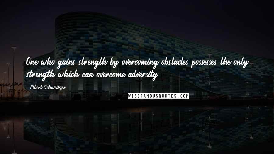 Albert Schweitzer Quotes: One who gains strength by overcoming obstacles possesses the only strength which can overcome adversity.