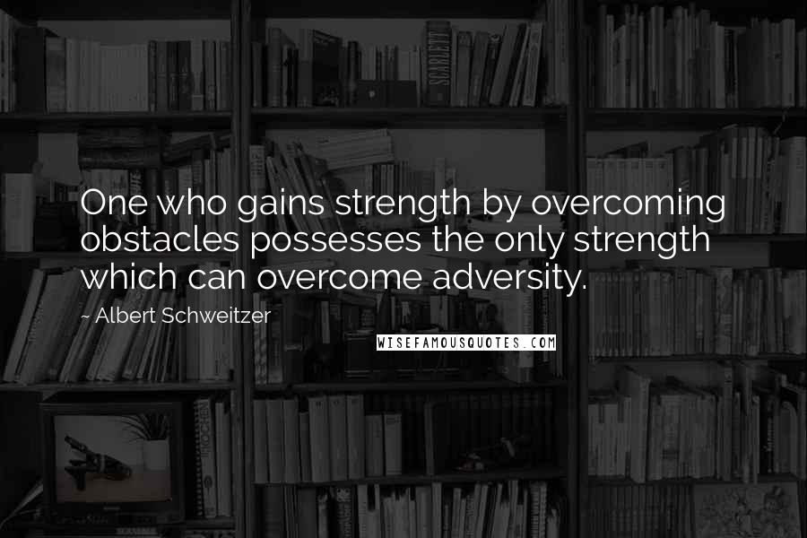 Albert Schweitzer Quotes: One who gains strength by overcoming obstacles possesses the only strength which can overcome adversity.