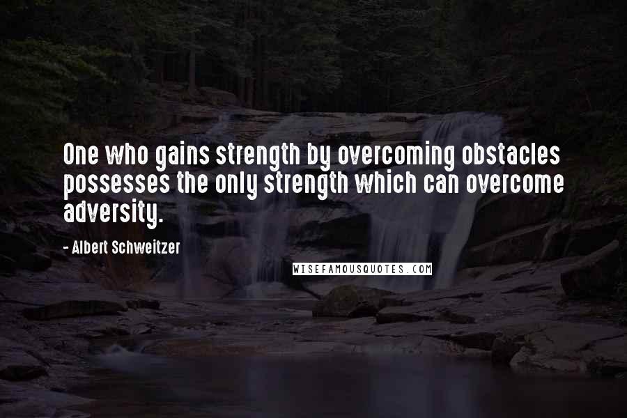 Albert Schweitzer Quotes: One who gains strength by overcoming obstacles possesses the only strength which can overcome adversity.