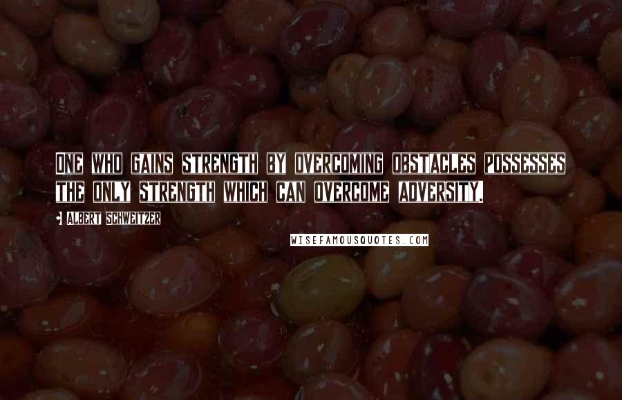 Albert Schweitzer Quotes: One who gains strength by overcoming obstacles possesses the only strength which can overcome adversity.