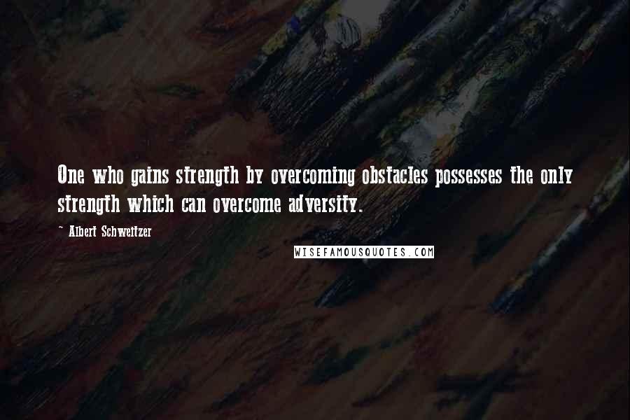 Albert Schweitzer Quotes: One who gains strength by overcoming obstacles possesses the only strength which can overcome adversity.