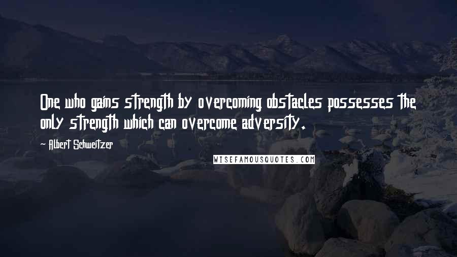 Albert Schweitzer Quotes: One who gains strength by overcoming obstacles possesses the only strength which can overcome adversity.