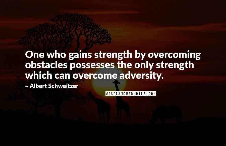 Albert Schweitzer Quotes: One who gains strength by overcoming obstacles possesses the only strength which can overcome adversity.