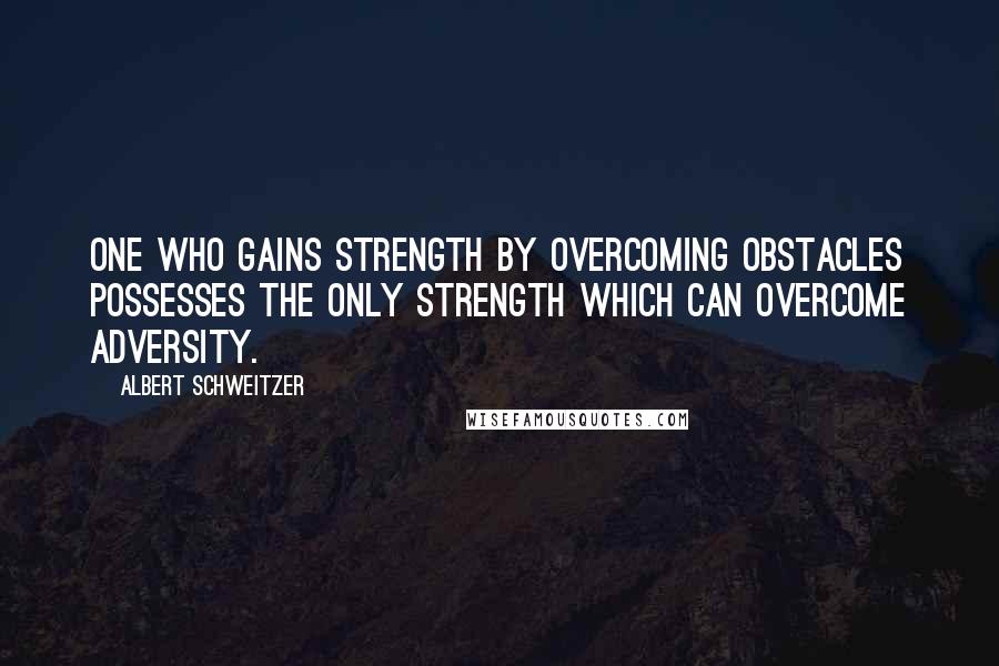 Albert Schweitzer Quotes: One who gains strength by overcoming obstacles possesses the only strength which can overcome adversity.