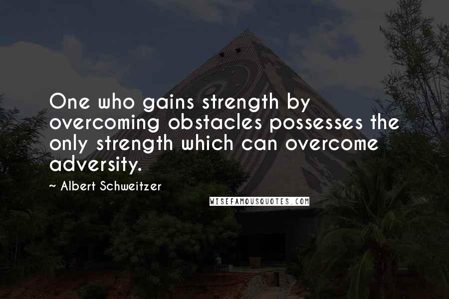 Albert Schweitzer Quotes: One who gains strength by overcoming obstacles possesses the only strength which can overcome adversity.