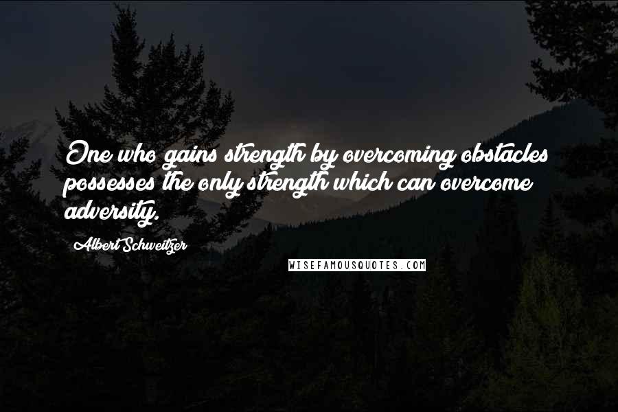 Albert Schweitzer Quotes: One who gains strength by overcoming obstacles possesses the only strength which can overcome adversity.