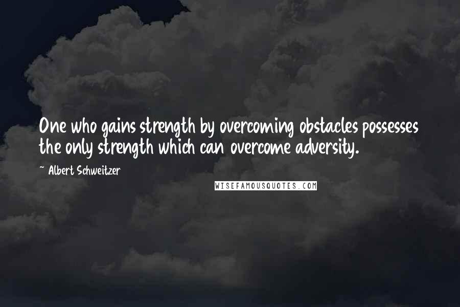 Albert Schweitzer Quotes: One who gains strength by overcoming obstacles possesses the only strength which can overcome adversity.