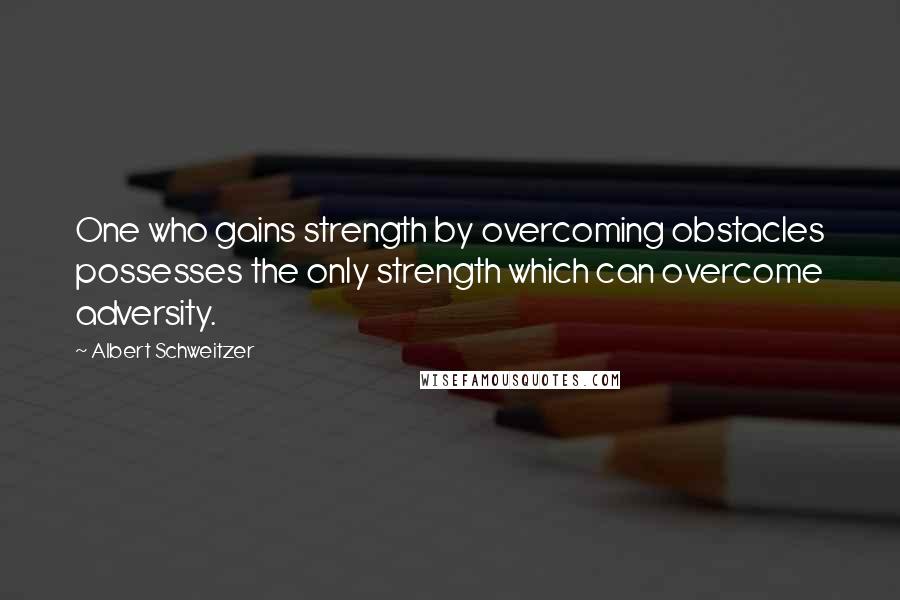 Albert Schweitzer Quotes: One who gains strength by overcoming obstacles possesses the only strength which can overcome adversity.