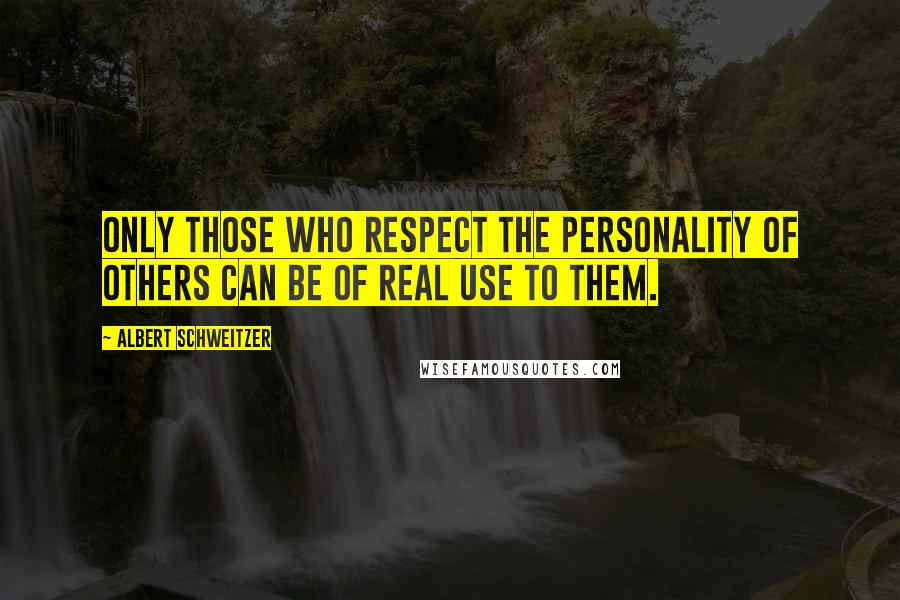 Albert Schweitzer Quotes: Only those who respect the personality of others can be of real use to them.