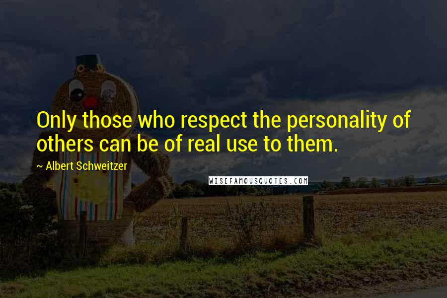 Albert Schweitzer Quotes: Only those who respect the personality of others can be of real use to them.