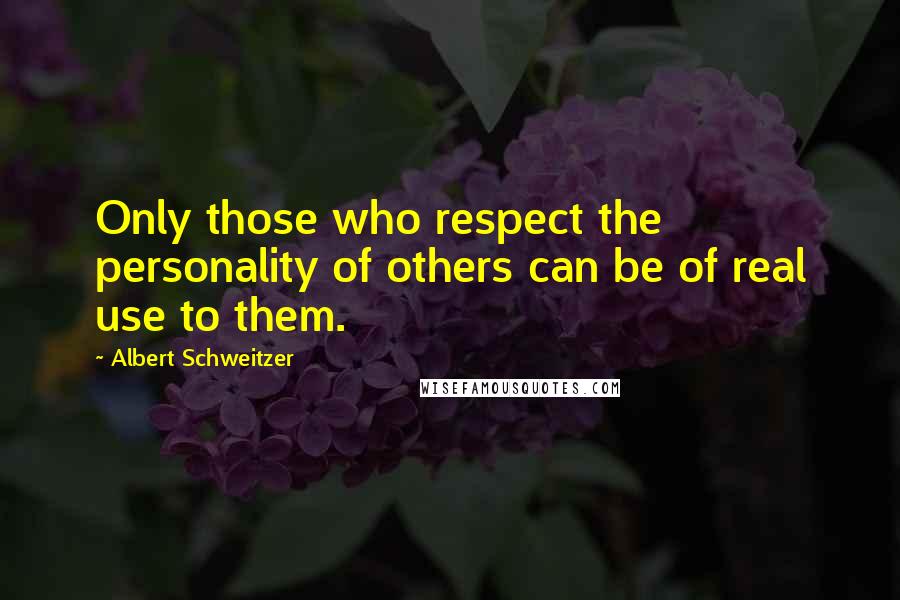 Albert Schweitzer Quotes: Only those who respect the personality of others can be of real use to them.