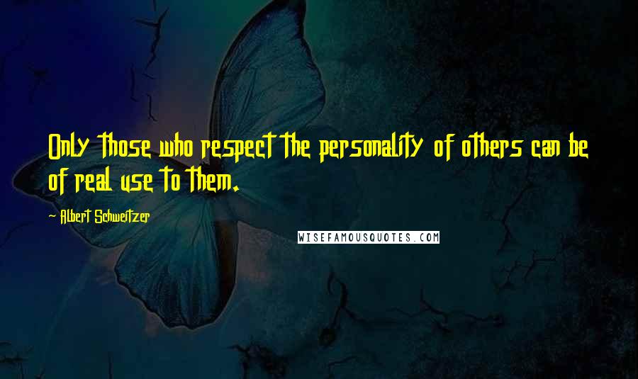 Albert Schweitzer Quotes: Only those who respect the personality of others can be of real use to them.