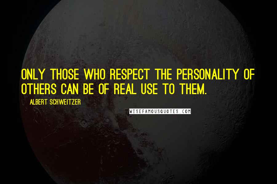 Albert Schweitzer Quotes: Only those who respect the personality of others can be of real use to them.