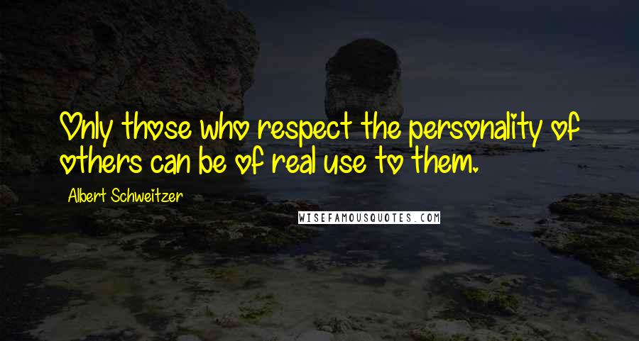 Albert Schweitzer Quotes: Only those who respect the personality of others can be of real use to them.