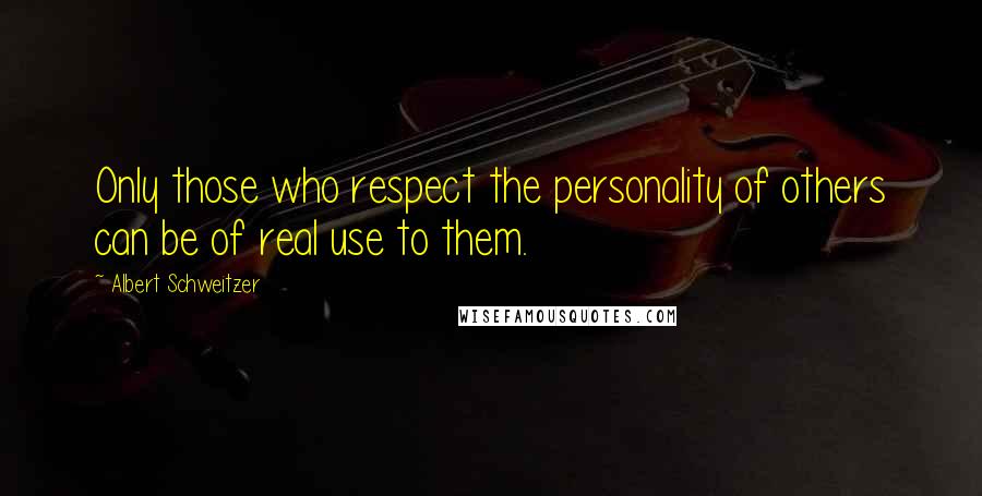 Albert Schweitzer Quotes: Only those who respect the personality of others can be of real use to them.