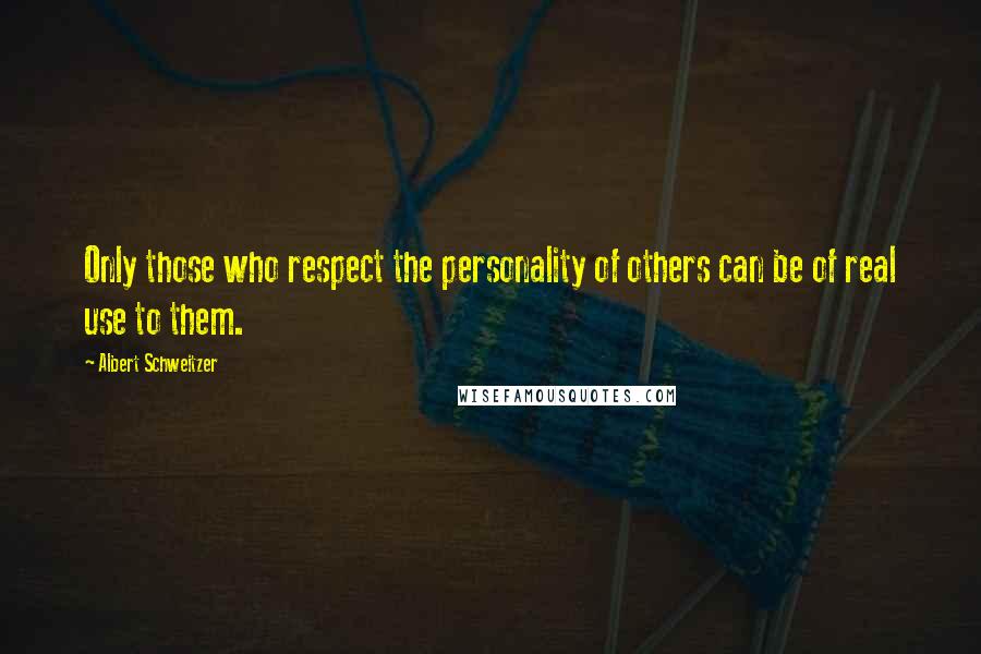 Albert Schweitzer Quotes: Only those who respect the personality of others can be of real use to them.