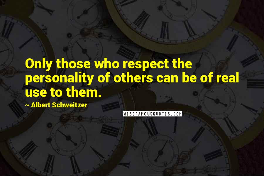 Albert Schweitzer Quotes: Only those who respect the personality of others can be of real use to them.