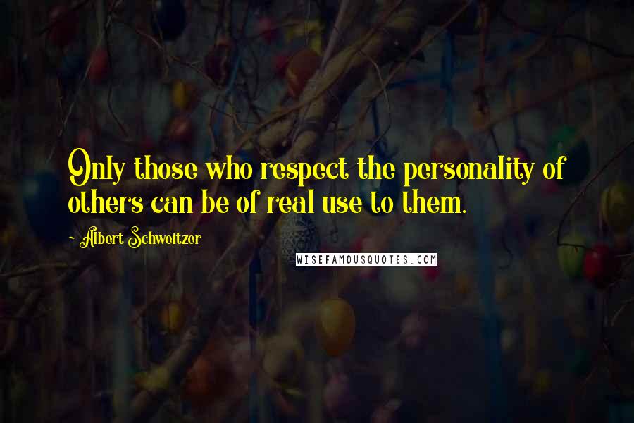 Albert Schweitzer Quotes: Only those who respect the personality of others can be of real use to them.