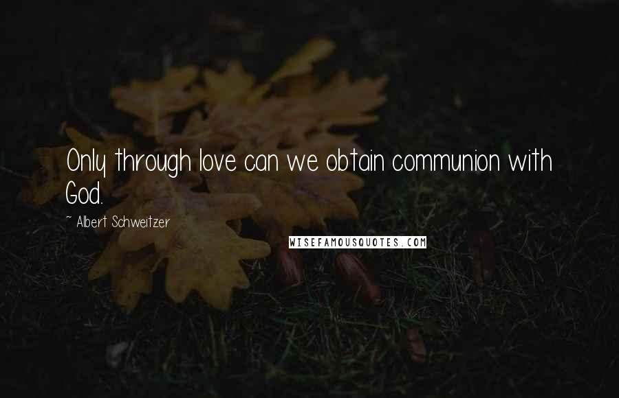 Albert Schweitzer Quotes: Only through love can we obtain communion with God.