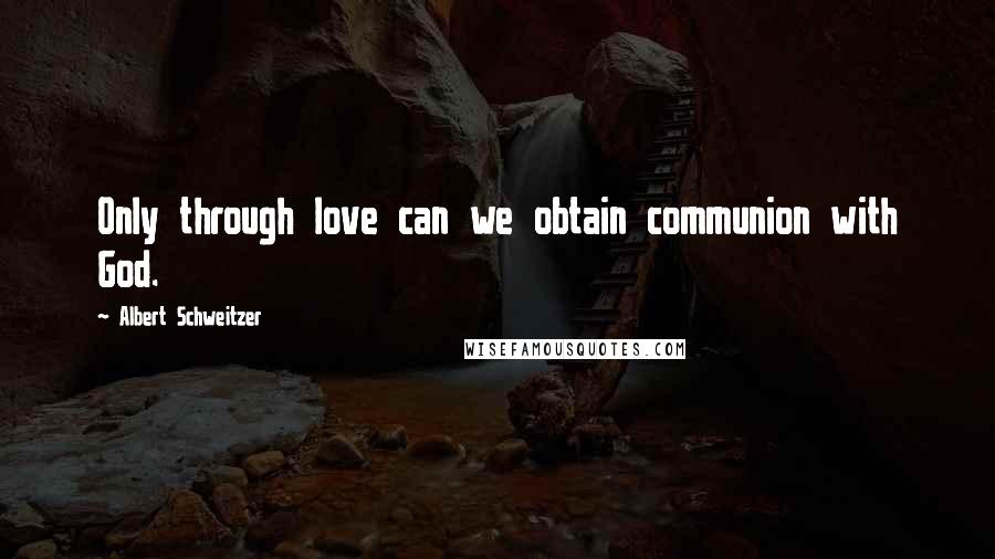 Albert Schweitzer Quotes: Only through love can we obtain communion with God.