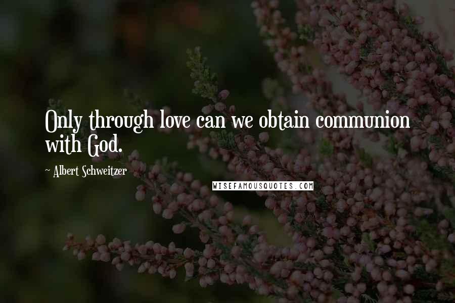 Albert Schweitzer Quotes: Only through love can we obtain communion with God.