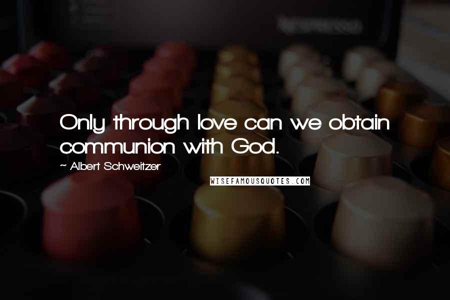 Albert Schweitzer Quotes: Only through love can we obtain communion with God.
