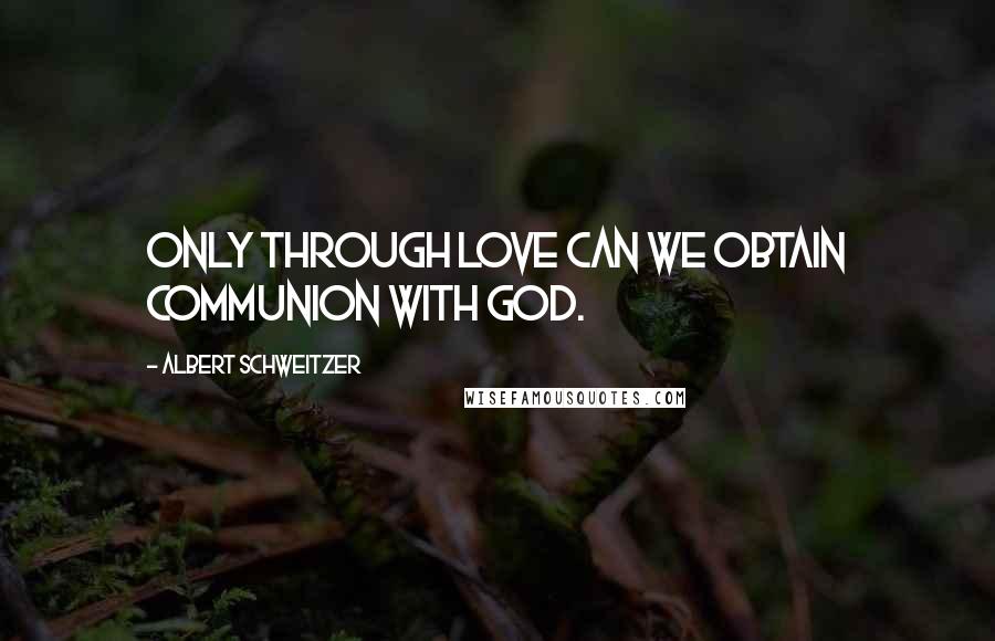 Albert Schweitzer Quotes: Only through love can we obtain communion with God.