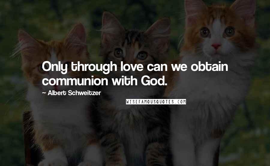 Albert Schweitzer Quotes: Only through love can we obtain communion with God.