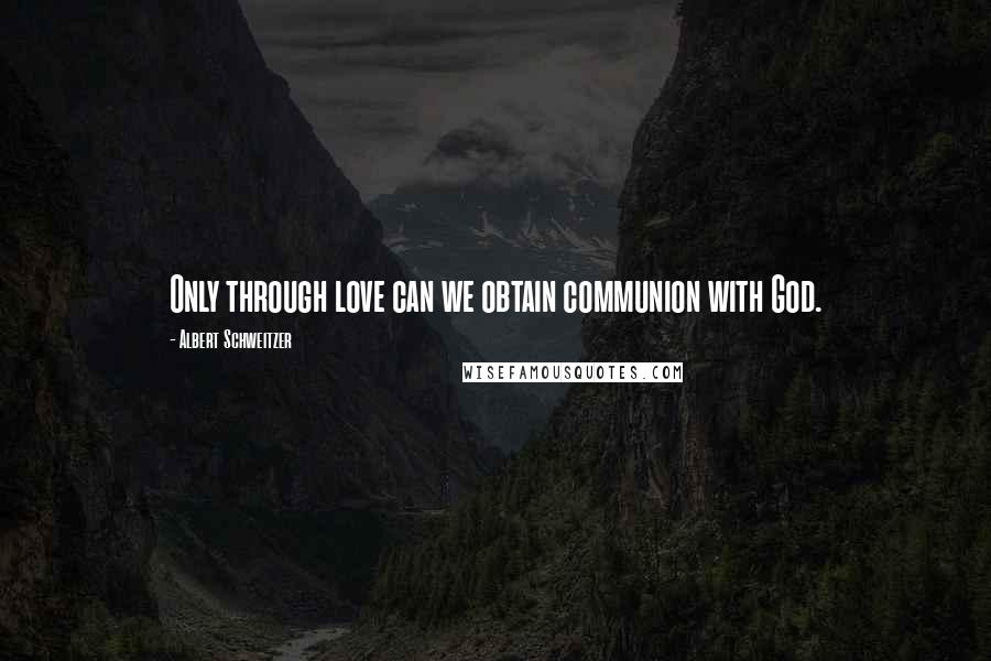Albert Schweitzer Quotes: Only through love can we obtain communion with God.